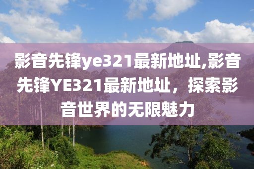 影音先锋ye321最新地址,影音先锋YE321最新地址，探索影音世界的无限魅力