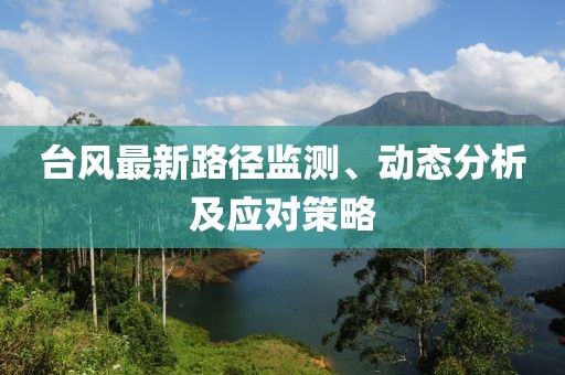 台风最新路径监测、动态分析及应对策略