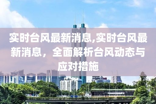 实时台风最新消息,实时台风最新消息，全面解析台风动态与应对措施