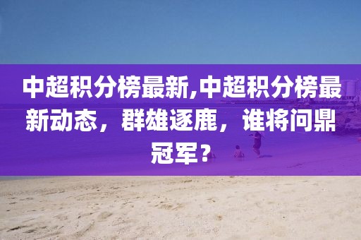 中超积分榜最新,中超积分榜最新动态，群雄逐鹿，谁将问鼎冠军？