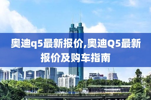 奥迪q5最新报价,奥迪Q5最新报价及购车指南