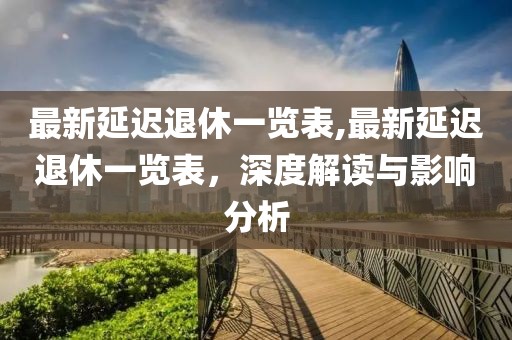 最新延迟退休一览表,最新延迟退休一览表，深度解读与影响分析