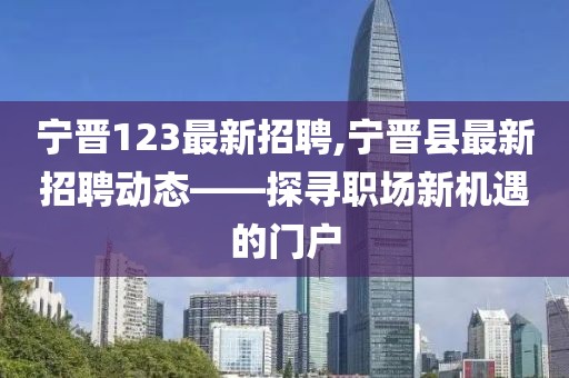 宁晋123最新招聘,宁晋县最新招聘动态——探寻职场新机遇的门户