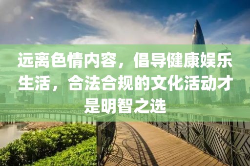 远离色情内容，倡导健康娱乐生活，合法合规的文化活动才是明智之选