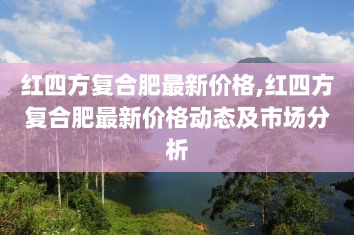 红四方复合肥最新价格,红四方复合肥最新价格动态及市场分析