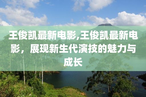 王俊凯最新电影,王俊凯最新电影，展现新生代演技的魅力与成长