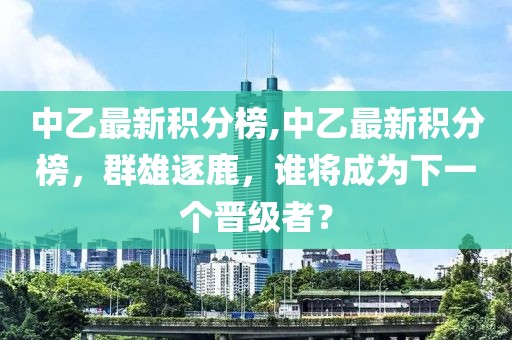 中乙最新积分榜,中乙最新积分榜，群雄逐鹿，谁将成为下一个晋级者？