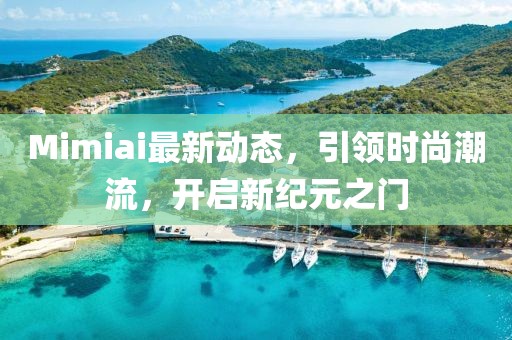 Mimiai最新动态，引领时尚潮流，开启新纪元之门