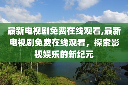 最新电视剧免费在线观看,最新电视剧免费在线观看，探索影视娱乐的新纪元