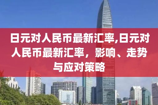 日元对人民币最新汇率,日元对人民币最新汇率，影响、走势与应对策略