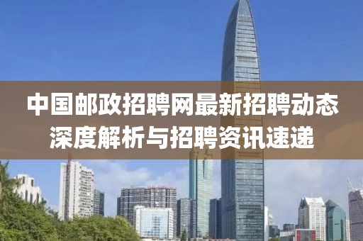 中国邮政招聘网最新招聘动态深度解析与招聘资讯速递