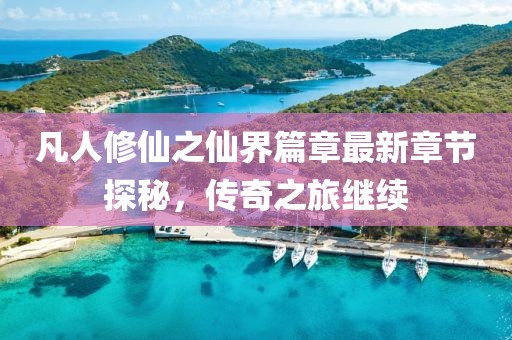 凡人修仙之仙界篇章最新章节探秘，传奇之旅继续