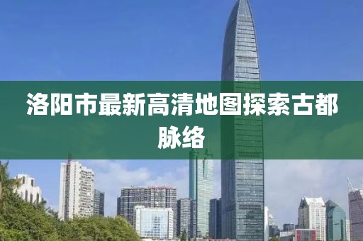 洛阳市最新高清地图探索古都脉络