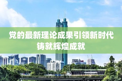 党的最新理论成果引领新时代铸就辉煌成就