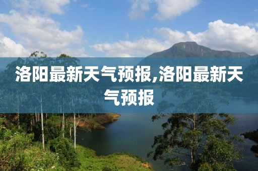 洛阳最新天气预报,洛阳最新天气预报