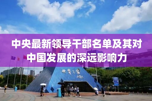 中央最新领导干部名单及其对中国发展的深远影响力