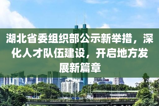 湖北省委组织部公示新举措，深化人才队伍建设，开启地方发展新篇章