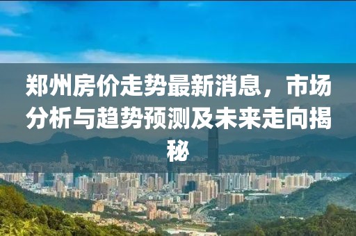 郑州房价走势最新消息，市场分析与趋势预测及未来走向揭秘