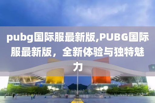 pubg国际服最新版,PUBG国际服最新版，全新体验与独特魅力