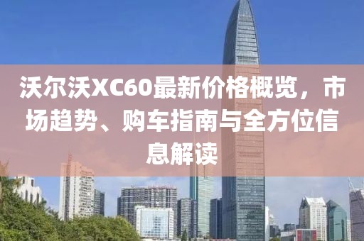 沃尔沃XC60最新价格概览，市场趋势、购车指南与全方位信息解读