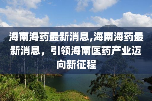 海南海药最新消息,海南海药最新消息，引领海南医药产业迈向新征程