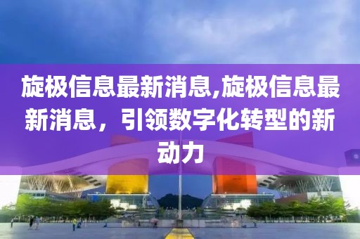 旋极信息最新消息,旋极信息最新消息，引领数字化转型的新动力