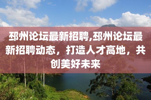 邳州论坛最新招聘,邳州论坛最新招聘动态，打造人才高地，共创美好未来