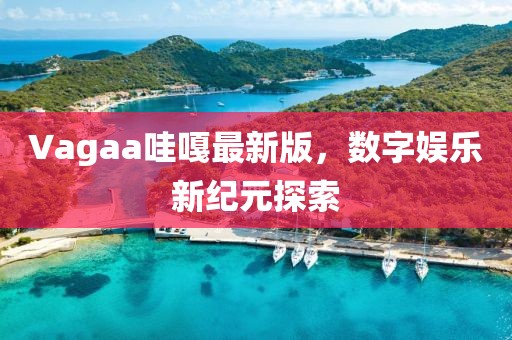 Vagaa哇嘎最新版，数字娱乐新纪元探索