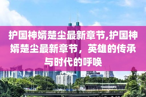 护国神婿楚尘最新章节,护国神婿楚尘最新章节，英雄的传承与时代的呼唤