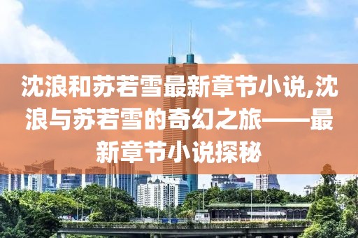 沈浪和苏若雪最新章节小说,沈浪与苏若雪的奇幻之旅——最新章节小说探秘