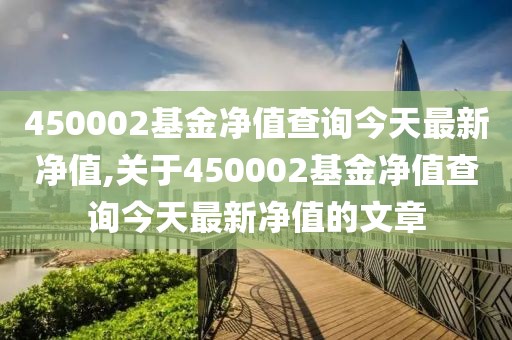 450002基金净值查询今天最新净值,关于450002基金净值查询今天最新净值的文章