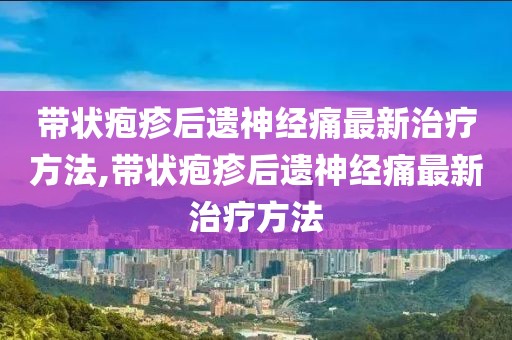 带状疱疹后遗神经痛最新治疗方法,带状疱疹后遗神经痛最新治疗方法