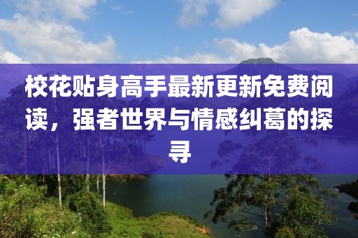 校花贴身高手最新更新免费阅读，强者世界与情感纠葛的探寻