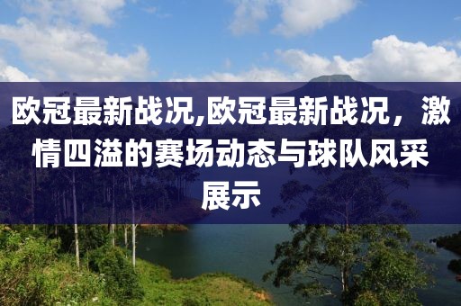 欧冠最新战况,欧冠最新战况，激情四溢的赛场动态与球队风采展示