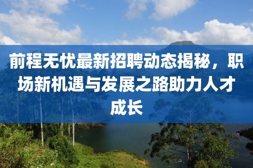 前程无忧最新招聘动态揭秘，职场新机遇与发展之路助力人才成长