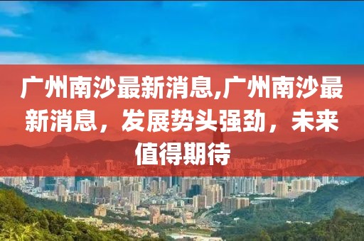 广州南沙最新消息,广州南沙最新消息，发展势头强劲，未来值得期待