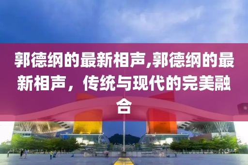 郭德纲的最新相声,郭德纲的最新相声，传统与现代的完美融合