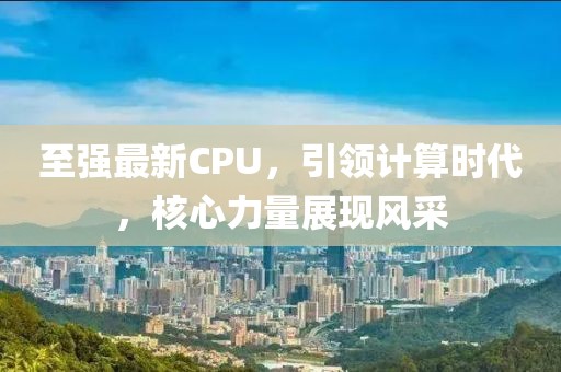 至强最新CPU，引领计算时代，核心力量展现风采