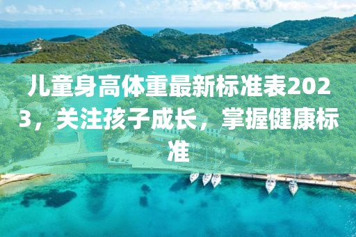 儿童身高体重最新标准表2023，关注孩子成长，掌握健康标准