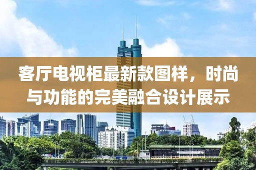 客厅电视柜最新款图样，时尚与功能的完美融合设计展示