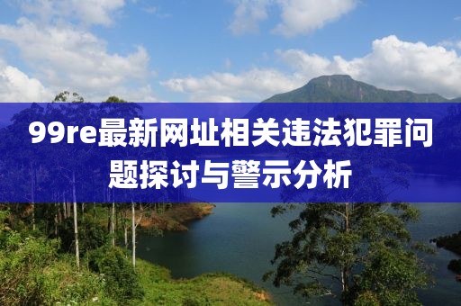 99re最新网址相关违法犯罪问题探讨与警示分析