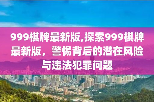 999棋牌最新版,探索999棋牌最新版，警惕背后的潜在风险与违法犯罪问题