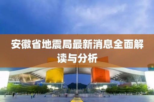 安徽省地震局最新消息全面解读与分析