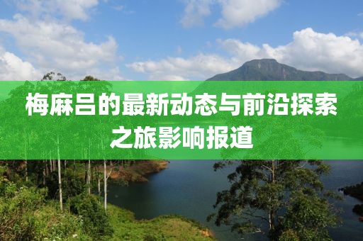 梅麻吕的最新动态与前沿探索之旅影响报道