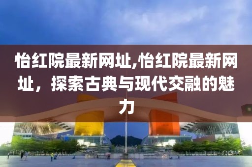 怡红院最新网址,怡红院最新网址，探索古典与现代交融的魅力