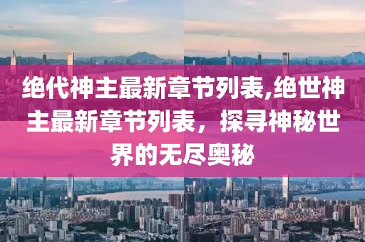 绝代神主最新章节列表,绝世神主最新章节列表，探寻神秘世界的无尽奥秘