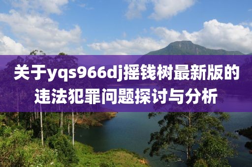 关于yqs966dj摇钱树最新版的违法犯罪问题探讨与分析