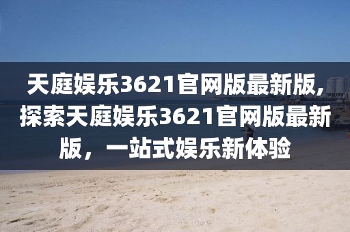 天庭娱乐3621官网版最新版,探索天庭娱乐3621官网版最新版，一站式娱乐新体验