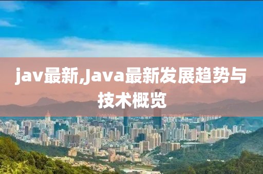 jav最新,Java最新发展趋势与技术概览