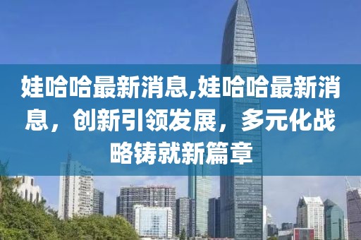 娃哈哈最新消息,娃哈哈最新消息，创新引领发展，多元化战略铸就新篇章